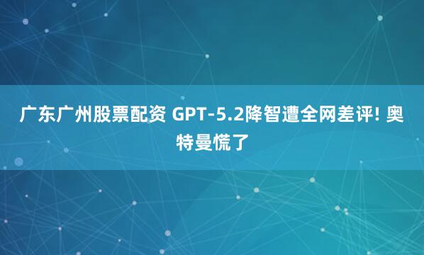 广东广州股票配资 GPT-5.2降智遭全网差评! 奥特曼慌了