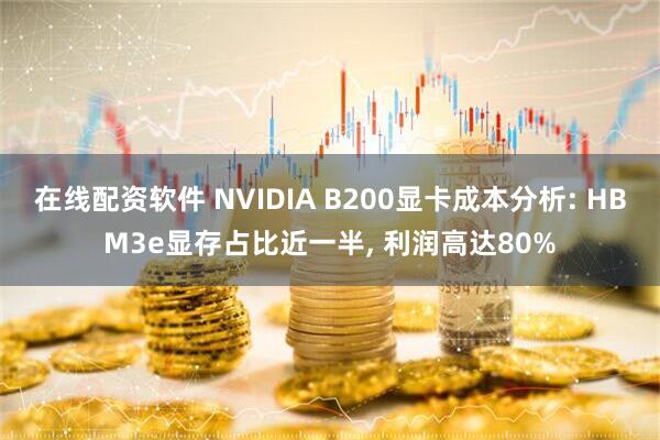 在线配资软件 NVIDIA B200显卡成本分析: HBM3e显存占比近一半, 利润高达80%